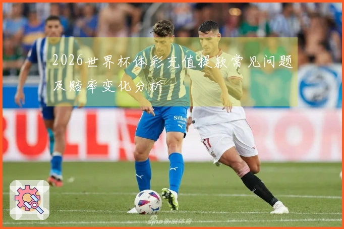 2026世界杯体彩充值提款常见问题及赔率变化分析