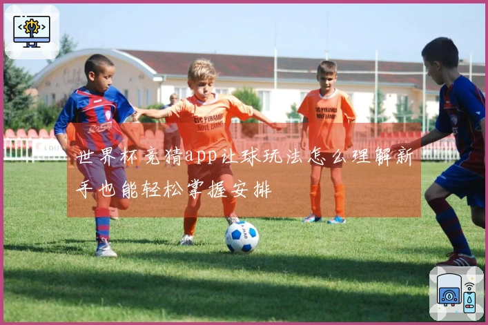 世界杯竞猜app让球玩法怎么理解新手也能轻松掌握安排
