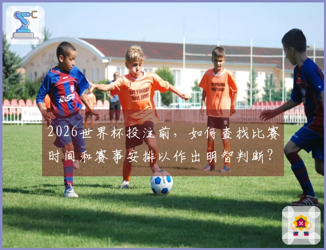 2026世界杯投注前，如何查找比赛时间和赛事安排以作出明智判断？