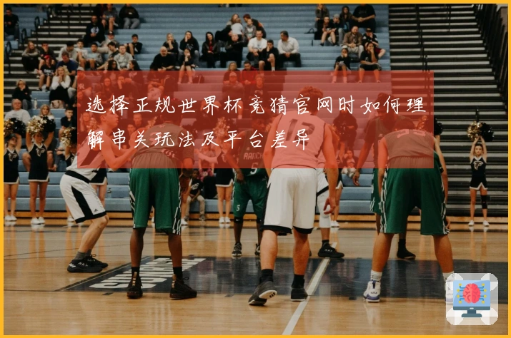 选择正规世界杯竞猜官网时如何理解串关玩法及平台差异