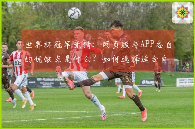 世界杯冠军竞猜：网页版与APP各自的优缺点是什么？如何选择适合自己的投注方式？