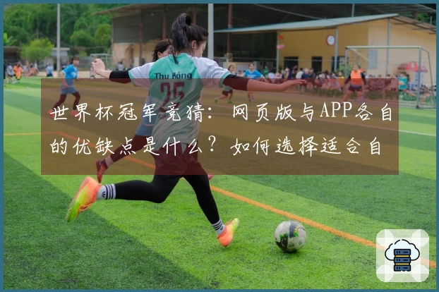 世界杯冠军竞猜:网页版与APP各自的优缺点是什么?如何选择适合自己的投注方式?